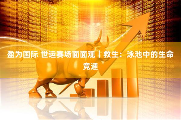 盈为国际 世运赛场面面观｜救生：泳池中的生命竞速