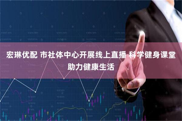 宏琳优配 市社体中心开展线上直播 科学健身课堂助力健康生活