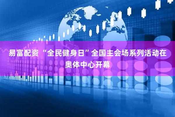 易富配资 “全民健身日”全国主会场系列活动在奥体中心开幕