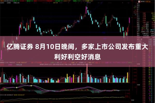 亿腾证券 8月10日晚间，多家上市公司发布重大利好利空好消息