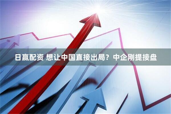 日赢配资 想让中国直接出局？中企刚提接盘