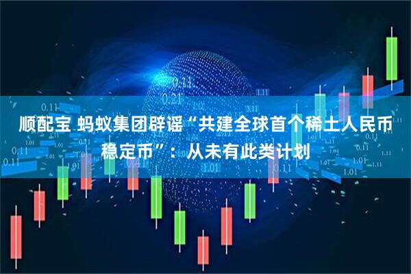 顺配宝 蚂蚁集团辟谣“共建全球首个稀土人民币稳定币”：从未有此类计划