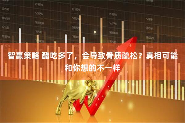 智赢策略 醋吃多了，会导致骨质疏松？真相可能和你想的不一样