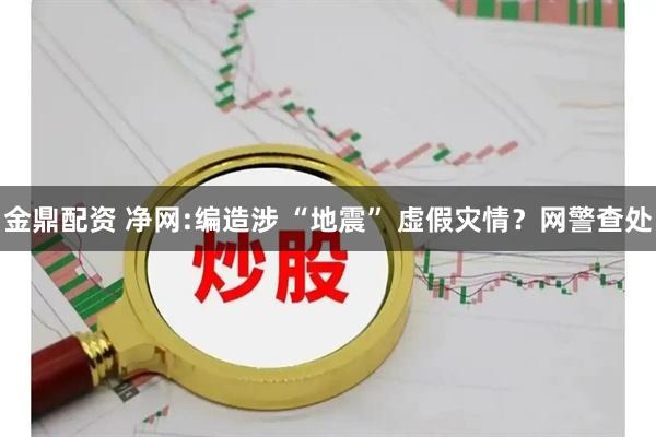 金鼎配资 净网:编造涉 “地震” 虚假灾情？网警查处