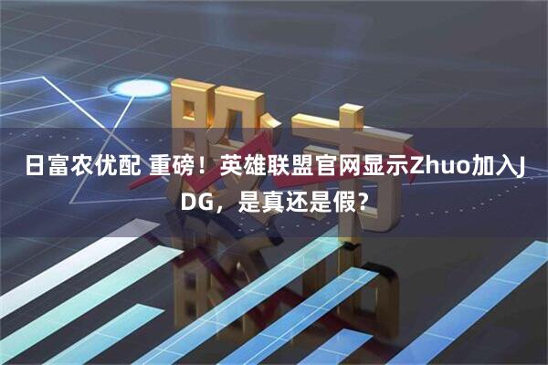 日富农优配 重磅！英雄联盟官网显示Zhuo加入JDG，是真还是假？