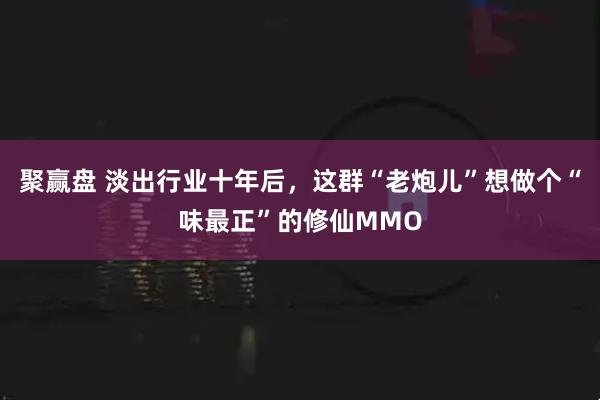 聚赢盘 淡出行业十年后，这群“老炮儿”想做个“味最正”的修仙MMO