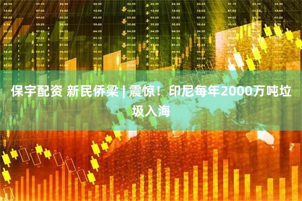 保宇配资 新民侨梁 | 震惊！印尼每年2000万吨垃圾入海