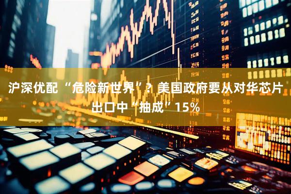 沪深优配 “危险新世界”？美国政府要从对华芯片出口中“抽成”15%