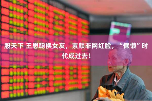 股天下 王思聪换女友，素颜非网红脸，“懒懒”时代成过去！