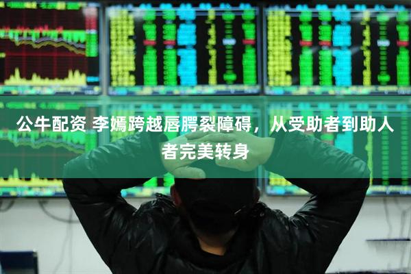 公牛配资 李嫣跨越唇腭裂障碍，从受助者到助人者完美转身