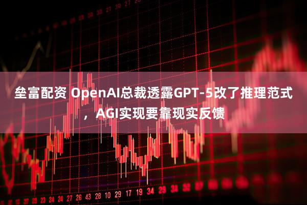 垒富配资 OpenAI总裁透露GPT-5改了推理范式,AGI实现要靠现实反馈