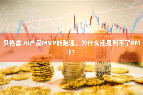 贝格富 AI产品MVP能跑通，为什么还是到不了PMF？