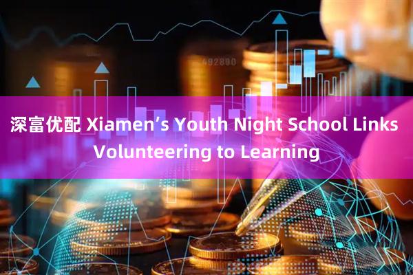 深富优配 Xiamen’s Youth Night School Links Volunteering to Learning