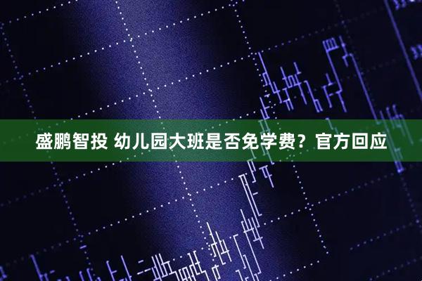 盛鹏智投 幼儿园大班是否免学费？官方回应