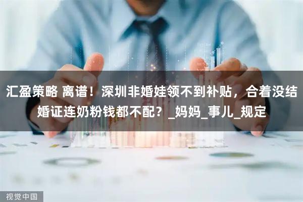 汇盈策略 离谱！深圳非婚娃领不到补贴，合着没结婚证连奶粉钱都不配？_妈妈_事儿_规定
