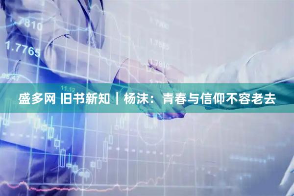 盛多网 旧书新知|杨沫:青春与信仰不容老去