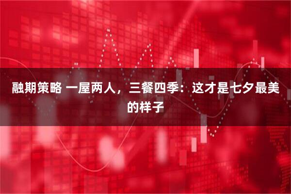 融期策略 一屋两人,三餐四季:这才是七夕最美的样子