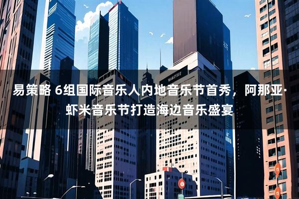 易策略 6组国际音乐人内地音乐节首秀,阿那亚·虾米音乐节打造海边音乐盛宴