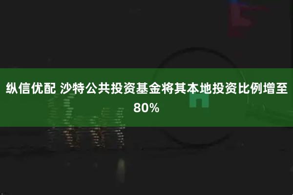 纵信优配 沙特公共投资基金将其本地投资比例增至80%