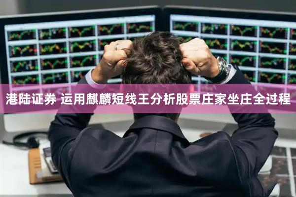 港陆证券 运用麒麟短线王分析股票庄家坐庄全过程