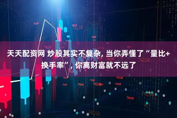 天天配资网 炒股其实不复杂, 当你弄懂了“量比+换手率”, 你离财富就不远了