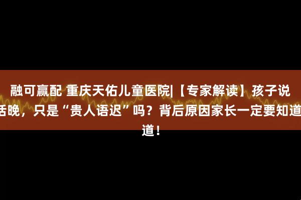 融可赢配 重庆天佑儿童医院|【专家解读】孩子说话晚,只是“贵人语迟”吗?背后原因家长一定要知道!