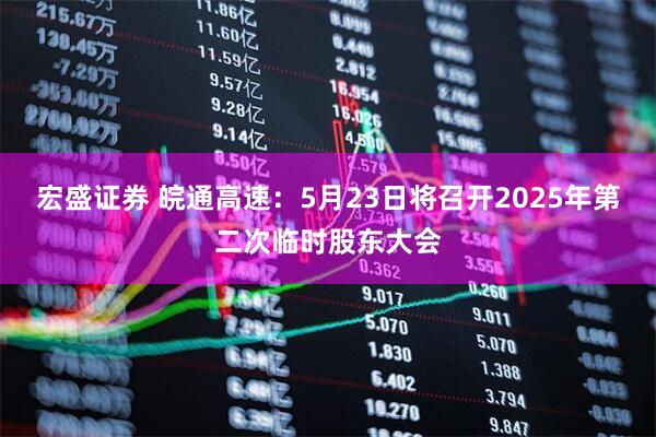 宏盛证券 皖通高速：5月23日将召开2025年第二次临时股东大会