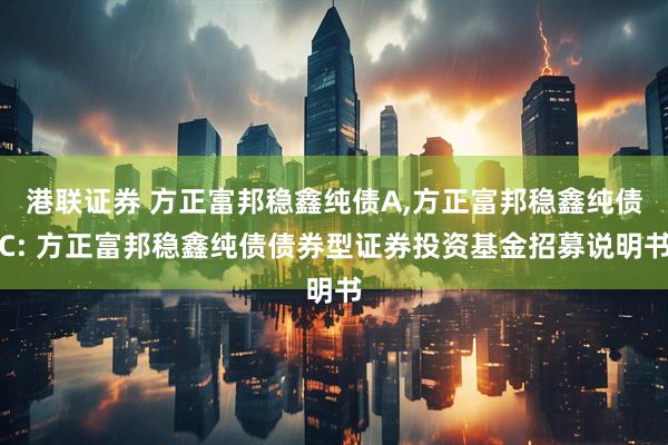 港联证券 方正富邦稳鑫纯债A,方正富邦稳鑫纯债C: 方正富邦稳鑫纯债债券型证券投资基金招募说明书