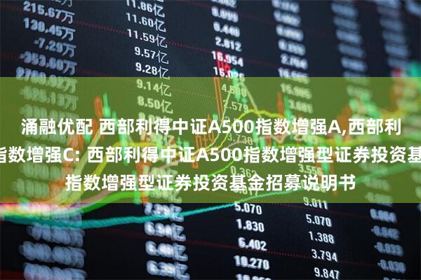 涌融优配 西部利得中证A500指数增强A,西部利得中证A500指数增强C: 西部利得中证A500指数增强型证券投资基金招募说明书