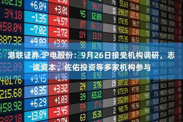港联证券 沪电股份:9月26日接受机构调研,志诚资本、佐佑投资等多家机构参与