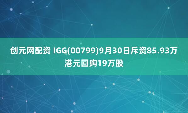 创元网配资 IGG(00799)9月30日斥资85.93万港元回购19万股