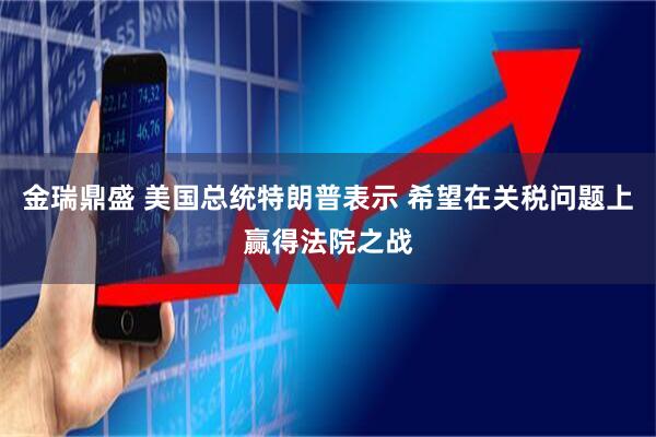 金瑞鼎盛 美国总统特朗普表示 希望在关税问题上赢得法院之战