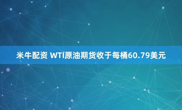 米牛配资 WTI原油期货收于每桶60.79美元