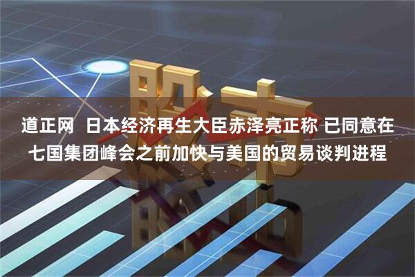 道正网  日本经济再生大臣赤泽亮正称 已同意在七国集团峰会之前加快与美国的贸易谈判进程