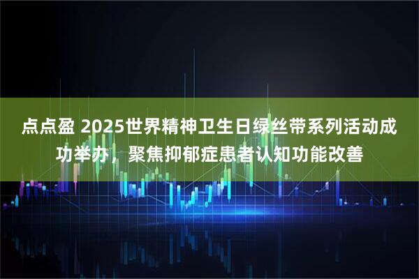 点点盈 2025世界精神卫生日绿丝带系列活动成功举办,聚焦抑郁症患者认知功能改善