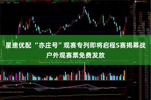 星速优配 “亦庄号”观赛专列即将启程S赛揭幕战户外观赛票免费发放