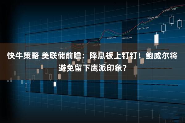 快牛策略 美联储前瞻:降息板上钉钉!鲍威尔将避免留下鹰派印象?