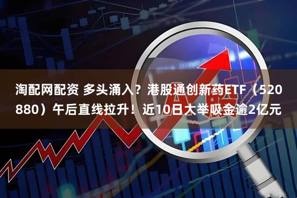 淘配网配资 多头涌入?港股通创新药ETF(520880)午后直线拉升!近10日大举吸金逾2亿元