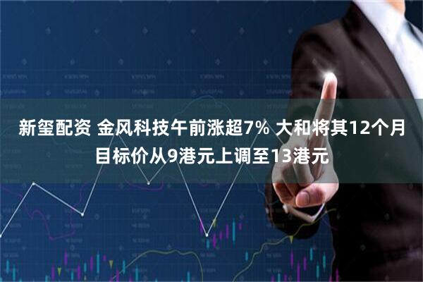 新玺配资 金风科技午前涨超7% 大和将其12个月目标价从9港元上调至13港元