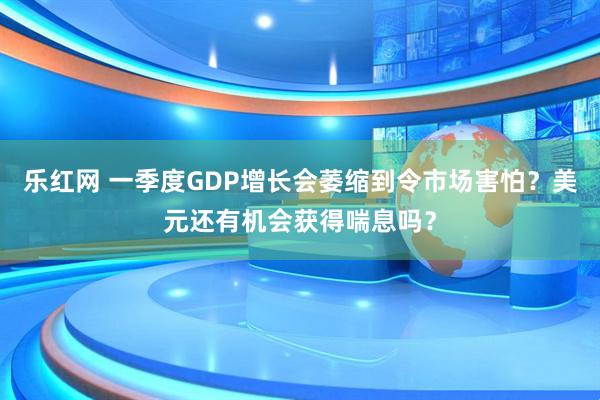 乐红网 一季度GDP增长会萎缩到令市场害怕？美元还有机会获得喘息吗？