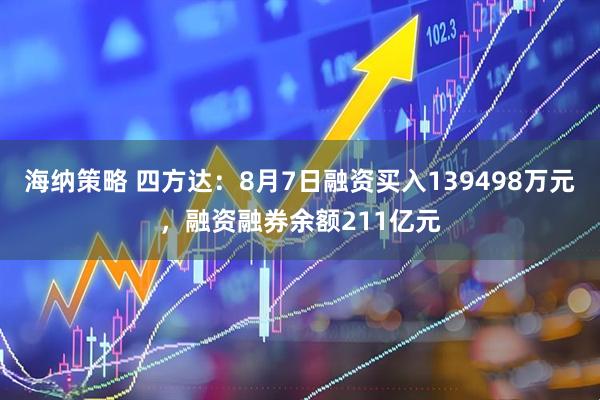 海纳策略 四方达：8月7日融资买入139498万元，融资融券余额211亿元