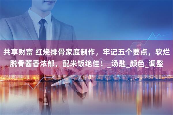 共享财富 红烧排骨家庭制作，牢记五个要点，软烂脱骨酱香浓郁，配米饭绝佳！_汤匙_颜色_调整